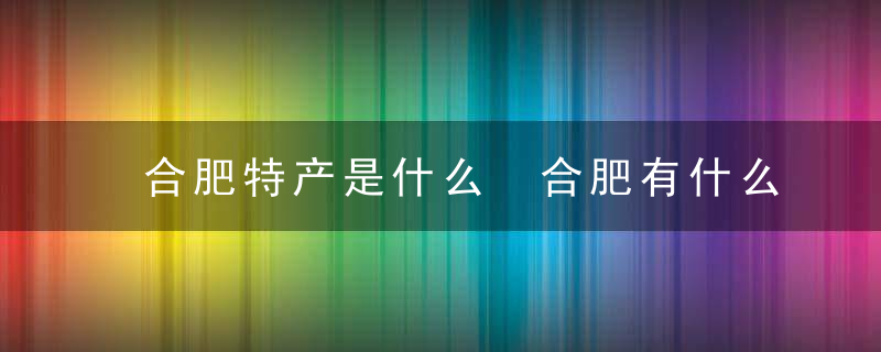 合肥特产是什么 合肥有什么特产